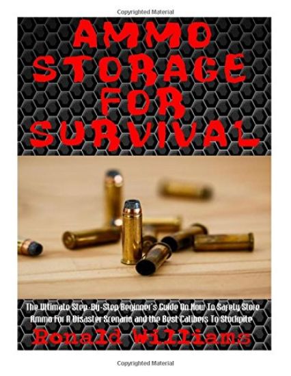 Ammo Storage For Survival: The Ultimate Step-By-Step Beginner's Guide On How To Safely Store Ammo For A Disaster Scenario and the Best Calibers T