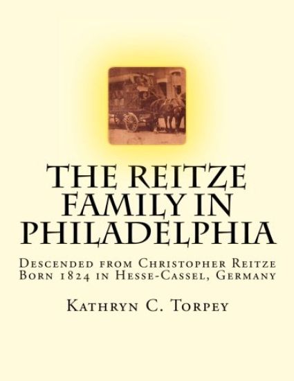 The Reitze Family in Philadelphia: Descended from Christopher Reitze Born 1824 in Hesse-Cassel, Germany