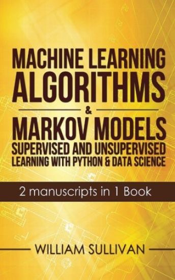 Machine Learning Algorithms & Markov Models Supervised And Unsupervised Learning with Python & Data Science 2 Manuscripts in 1 Book