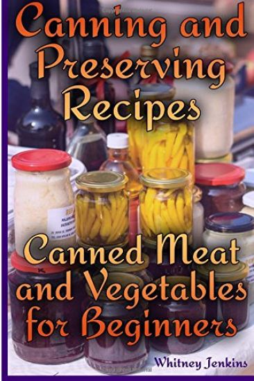 Canning and Preserving Recipes: Canned Meat and Vegetables for Beginners: (Homemade Canning, Canning Recipes)