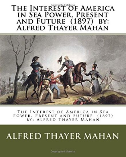 The Interest of America in Sea Power, Present and Future (1897) by: Alfred Thayer Mahan