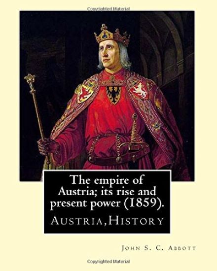 The empire of Austria; its rise and present power (1859). By: John S. C. Abbott: Austria, History