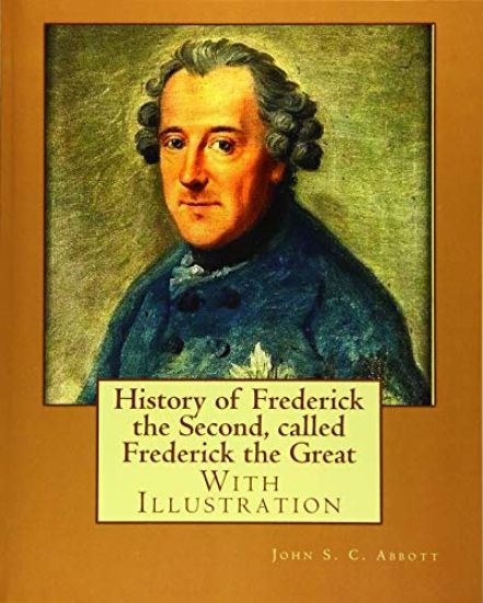 History of Frederick the Second, called Frederick the Great. By: John S. C. Abbott (With Illustration).: Frederick II, King of Prussia, 1712-1786, Pru