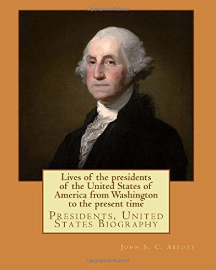 Lives of the presidents of the United States of America from Washington to the present time. By: John S. C. Abbott: Presidents, United States Biograph