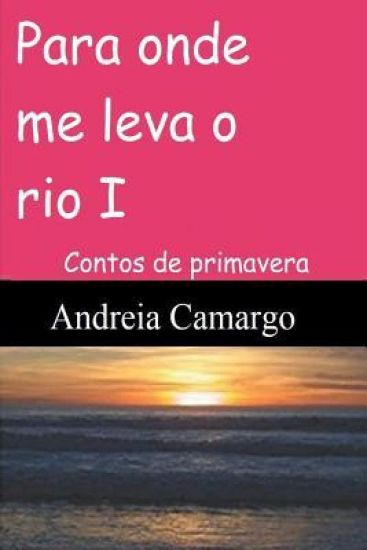 Para onde me leva o rio I: Contos de primavera