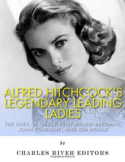 Alfred Hitchcock's Legendary Leading Ladies: The Lives of Grace Kelly, Ingrid Bergman, Joan Fontaine, and Kim Novak