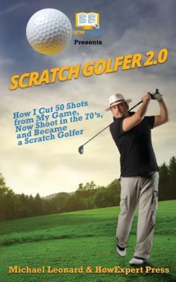 Scratch Golfer 2.0: How I Cut 50 Shots from My Game, Now Shoot in the 70's, and Became a Scratch Golfer