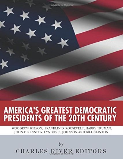 America's Greatest Democratic Presidents of the 20th Century: Woodrow Wilson, Franklin D. Roosevelt, Harry Truman, John F. Kennedy, Lyndon B. Johnson