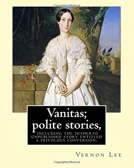 Vanitas; polite stories, including the hitherto unpublished story entitled a frivolous conversion. By: Vernon Lee: Vernon Lee was the pseudonym of the