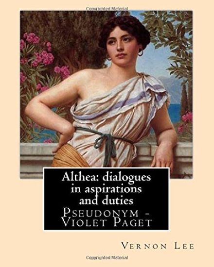 Althea: dialogues in aspirations and duties By: Vernon Lee: Vernon Lee was the pseudonym of the British writer Violet Paget (1