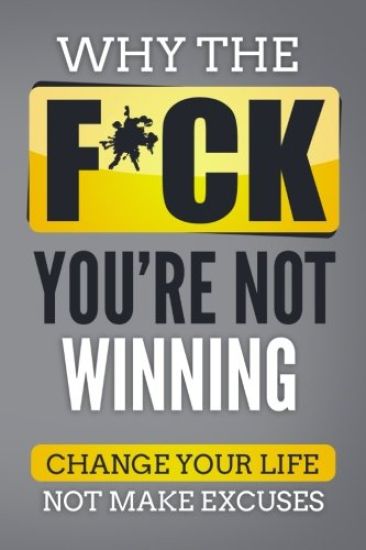 Why The F*ch You're Not Winning: Change Your Life Not Make Excuses