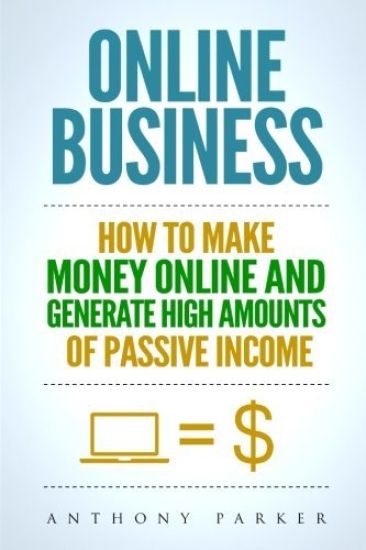 Online Business: Simple yet Effective Ideas on How To Make Money Online and Generate High Amounts of Passive Income, Affiliate Marketin