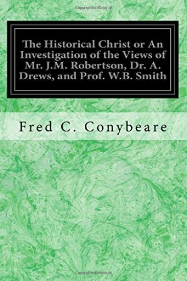 The Historical Christ or An Investigation of the Views of Mr. J.M. Robertson, Dr. A. Drews, and Prof. W.B. Smith