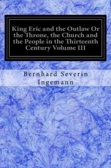 King Eric and the Outlaw Or the Throne, the Church and the People in the Thirteenth Century Volume III