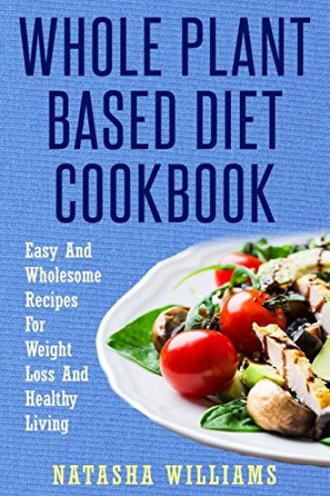 The Whole Plant Based Diet Cookbook: Delicious and Easy Plant Based Recipes for a Healthy Lifestyle