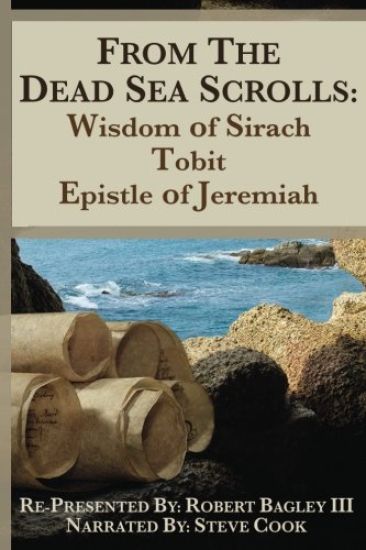 From the Dead Sea Scrolls: The Books of Wisdom of Sirach, Tobit, and Epistle of Jeremiah: Re-Presented by Robert J. Bagley III, MA