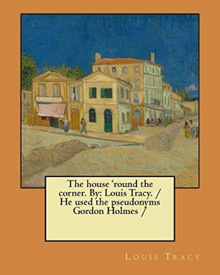 The house 'round the corner. By: Louis Tracy. / He used the pseudonyms Gordon Holmes /