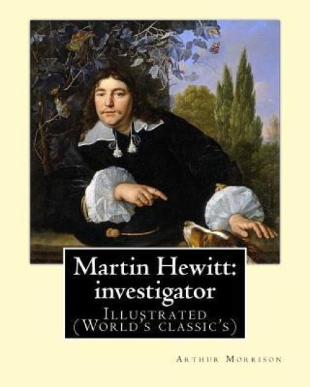 Martin Hewitt: investigator (1894). By: Arthur Morrison: Illustrated (World's classic's)