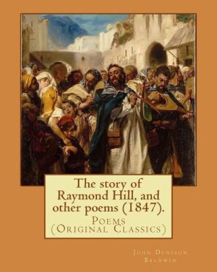 The story of Raymond Hill, and other poems (1847). By: John Denison Baldwin: Poems (Original Classics)