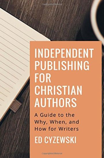 Independent Publishing for Christian Authors: A Guide to the Why, When, and How for Writers