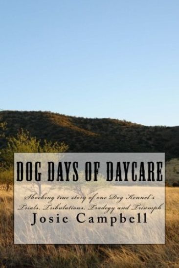 Dog days of Daycare: Shocking true story of one dog kennel's Trials, Tribulations, Tradegy and Triumph