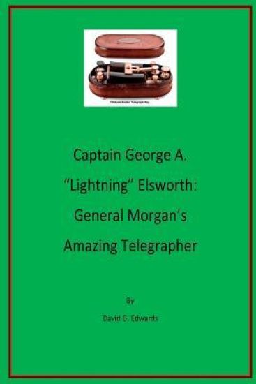 Captain George A. "lightning" Elsworth: General Morgan's Amazing Telegrapher