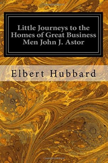 Little Journeys to the Homes of Great Business Men John J. Astor