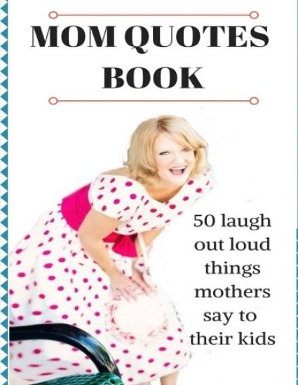 Mom Quotes Book: 50 Laugh Out Loud Things Mothers Say To Their Kids