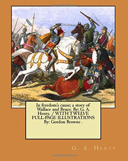 In freedom's cause; a story of Wallace and Bruce. By: G. A. Henty. / WITH TWELVE FULL-PAGE ILLUSTRATIONS By: Gordon Browne .
