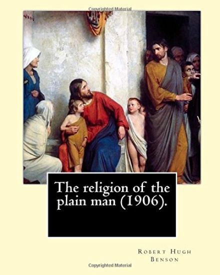 The religion of the plain man (1906). By: Robert Hugh Benson: Robert Hugh Benson (18 November 1871 - 19 October 1914) was an English Anglican priest w