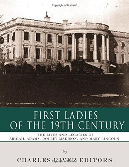 First Ladies of the 19th Century: The Lives and Legacies of Abigail Adams, Dolley Madison, and Mary Lincoln