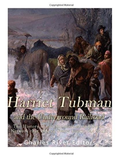 Harriet Tubman and the Underground Railroad: The History of the Abolitionist and Secret Network that Helped Slaves Escape the South