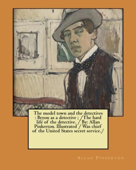 The model town and the detectives: Bryon as a detective; /The hard life of the detective. / By: Allan Pinkerton. Illustrated / Was chief of the United