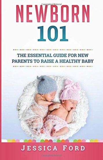 Newborn 101: The Essential Guide for New Parents to Raise a Healthy Baby