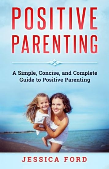 Positive Parenting: A Simple, Concise, and Complete Guide to Positive Parenting