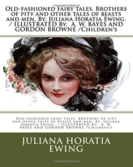 Old-fashioned fairy tales. Brothers of pity and other tales of beasts and men. By: Juliana Horatia Ewing. / ILLUSTRATED By: A. W. BAYES AND GORDON BRO