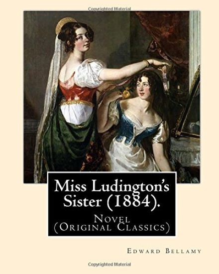 Miss Ludington's Sister (1884). By: Edward Bellamy: Novel (Original Classics)