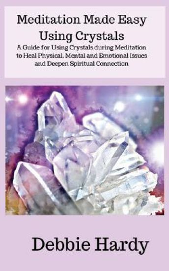 Meditation Made Easy Using Crystals: A Guide for Using Crystals during Meditation to Heal Physical, Mental and Emotional Issues and Deepen Spiritual C