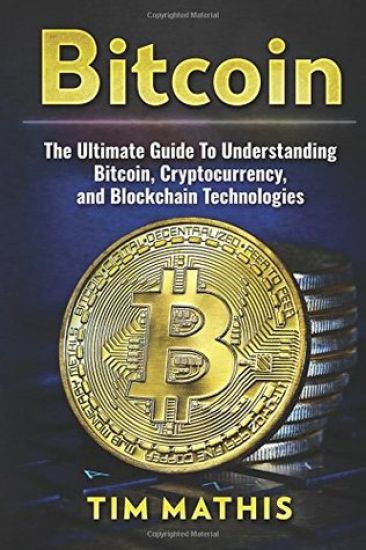 Bitcoin: The Ultimate Guide To Understanding Bitcoin, Cryptocurrency, and Blockchain Technologies