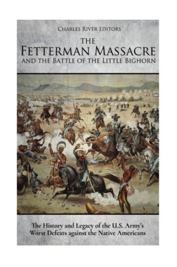 The Fetterman Massacre and the Battle of the Little Bighorn: The History and Legacy of the U.S. Army's Worst Defeats against the Native Americans