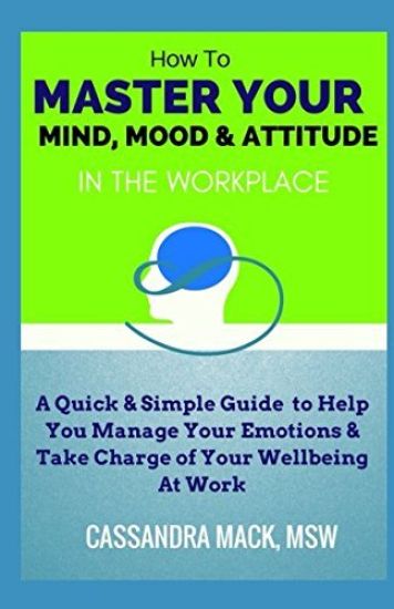 Master Your Mind, Mood & Attitude In The Workplace: A Quick & Simple Guide To Manage Your Emotions & Take Charge of Your Wellbeing At Work