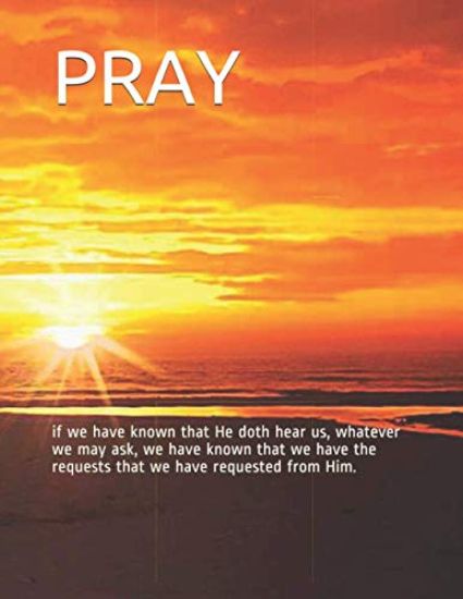 Pray: if we have known that He doth hear us, whatever we may ask, we have known that we have the requests that we have requested from Him.