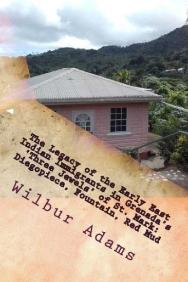 The Legacy of the Early East Indian Immigrants in Grenada's 'Three Jewels' of St. Mark: Diegopiece, Fountain, Red Mud.: A narrative by Wilbur E.K. Ada