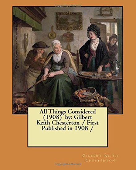 All Things Considered (1908) by: Gilbert Keith Chesterton / First Published in 1908 /