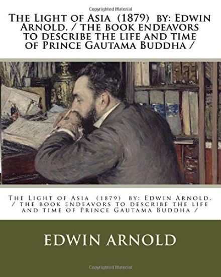 The Light of Asia (1879) by: Edwin Arnold. / the book endeavors to describe the life and time of Prince Gautama Buddha /