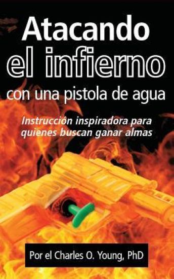 Atacando el infierno con una pistola de agua: Instruccion inspiradora para quienes buscan ganar almas