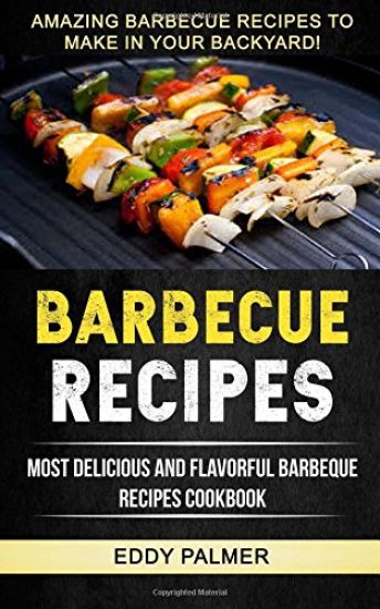 Barbecue Recipes: Most Delicious And Flavorful Barbeque Recipes Cookbook (Amazing Barbecue Recipes To Make in Your Backyard)