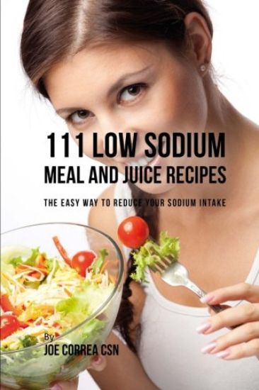 111 Low Sodium Meal and Juice Recipes: The Easy Way to Reduce Your Sodium Intake