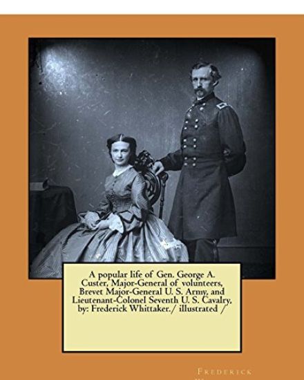 A popular life of Gen. George A. Custer, Major-General of volunteers, Brevet Major-General U. S. Army, and Lieutenant-Colonel Seventh U. S. Cavalry, b