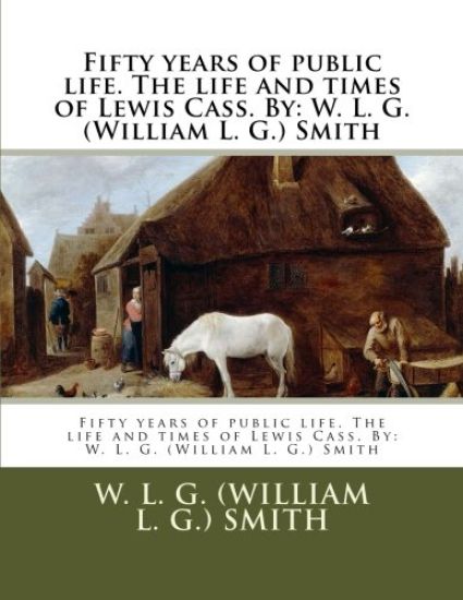 Fifty years of public life. The life and times of Lewis Cass. By: W. L. G. (William L. G.) Smith